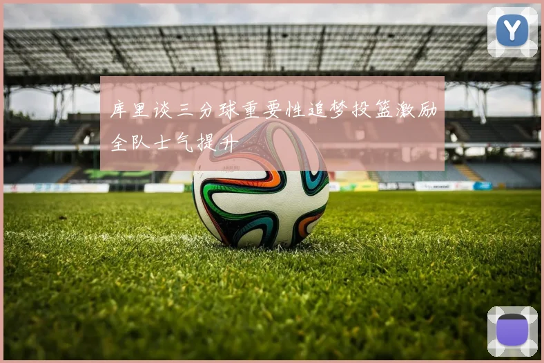库里谈三分球重要性追梦投篮激励全队士气提升