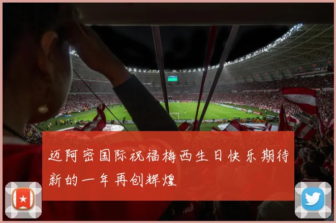 迈阿密国际祝福梅西生日快乐期待新的一年再创辉煌