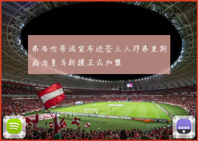 弗洛伦蒂诺宣布连签三人邓弗里斯成为皇马新援正式加盟