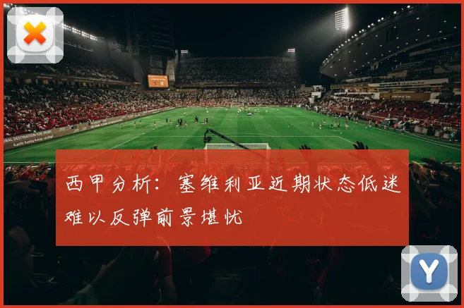 西甲分析：塞维利亚近期状态低迷难以反弹前景堪忧