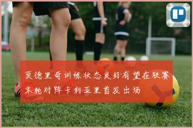 莫德里奇训练状态良好有望在联赛末轮对阵卡利亚里首发出场