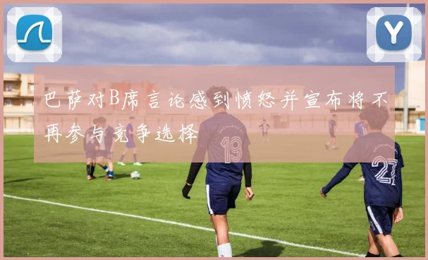 巴萨对B席言论感到愤怒并宣布将不再参与竞争选择