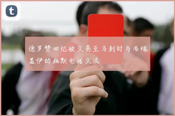 德罗赞回忆被交易至马刺时与洛瑞盖伊的幽默电话交流