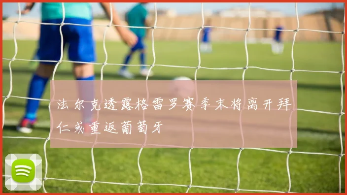 法尔克透露格雷罗赛季末将离开拜仁或重返葡萄牙