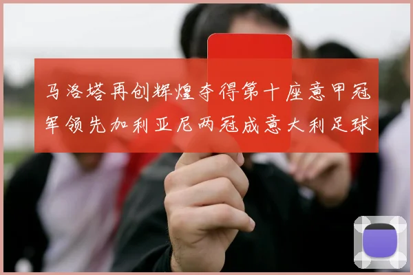 马洛塔再创辉煌夺得第十座意甲冠军领先加利亚尼两冠成意大利足球传奇