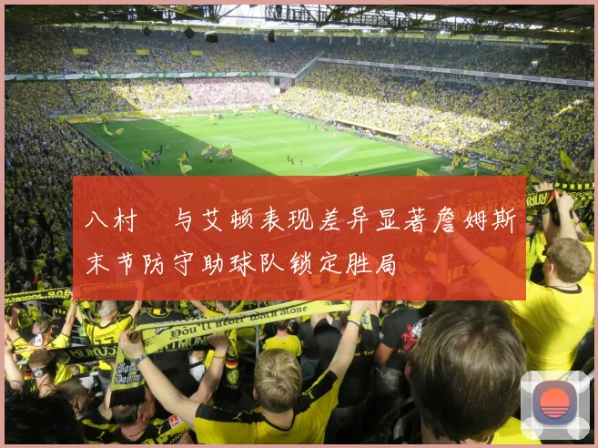 八村塁与艾顿表现差异显著詹姆斯末节防守助球队锁定胜局