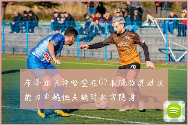 布泽尔点评哈登在G7表现称其进攻能力卓越但关键时刻常隐身