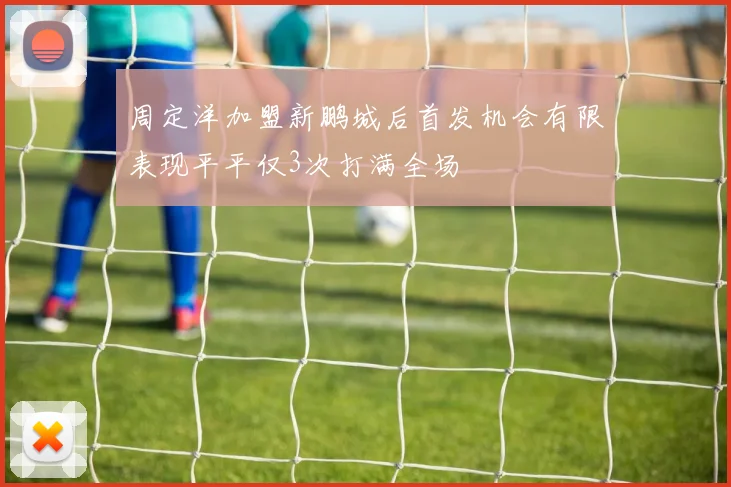 周定洋加盟新鹏城后首发机会有限表现平平仅3次打满全场