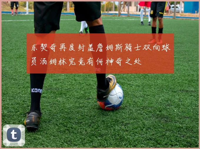 东契奇再度封盖詹姆斯骑士双向球员汤姆林究竟有何神奇之处
