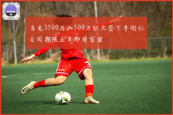 马竞3500万加500万欧元签下李刚仁合同期限五年即将官宣