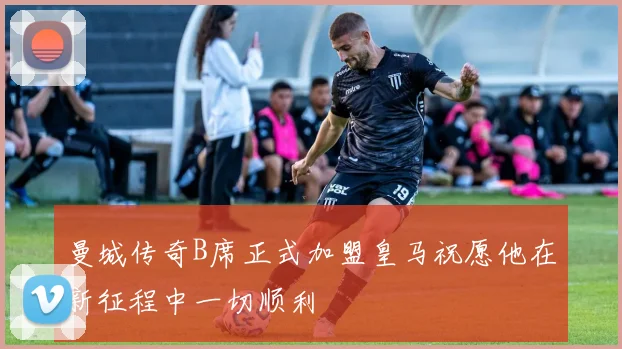 曼城传奇B席正式加盟皇马祝愿他在新征程中一切顺利