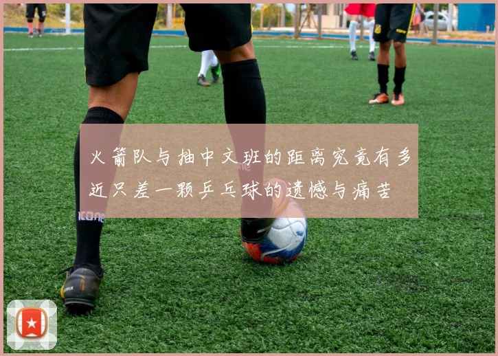 火箭队与抽中文班的距离究竟有多近只差一颗乒乓球的遗憾与痛苦