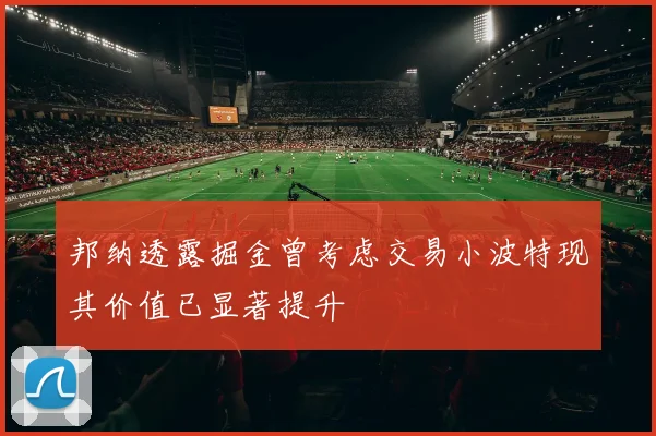 邦纳透露掘金曾考虑交易小波特现其价值已显著提升
