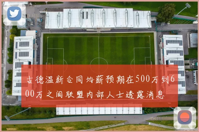 古德温新合同均薪预期在500万到600万之间联盟内部人士透露消息