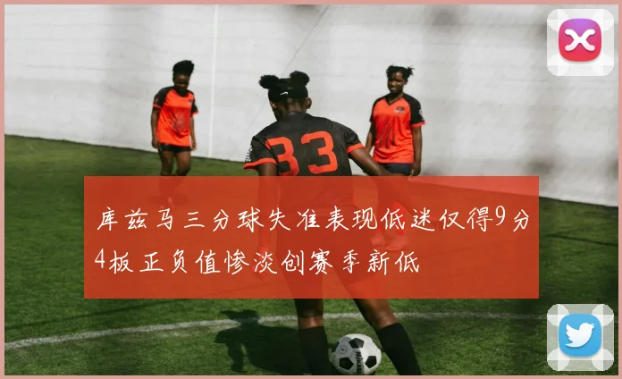 库兹马三分球失准表现低迷仅得9分4板正负值惨淡创赛季新低