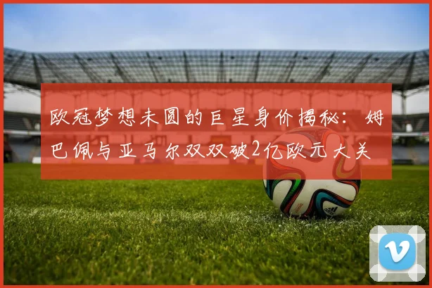 欧冠梦想未圆的巨星身价揭秘：姆巴佩与亚马尔双双破2亿欧元大关