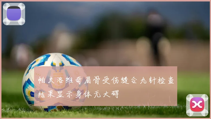 帕夫洛维奇眉骨受伤缝合九针检查结果显示身体无大碍