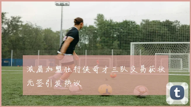 浓眉加盟独行侠奇才三队交易获状元签引发热议