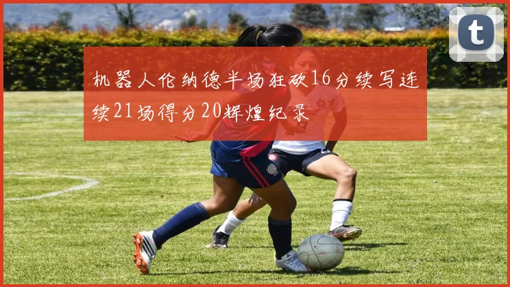 机器人伦纳德半场狂砍16分续写连续21场得分20辉煌纪录