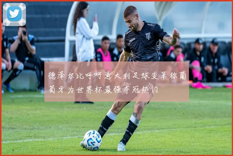 德泽尔比呼吁意大利足球变革称葡萄牙为世界杯最强夺冠热门