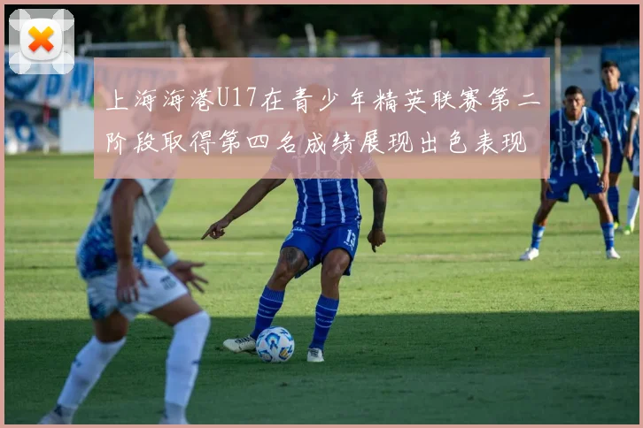 上海海港U17在青少年精英联赛第二阶段取得第四名成绩展现出色表现