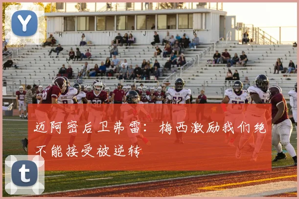 迈阿密后卫弗雷：梅西激励我们绝不能接受被逆转