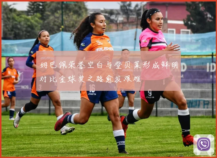 姆巴佩荣誉空白与登贝莱形成鲜明对比金球奖之路愈发艰难