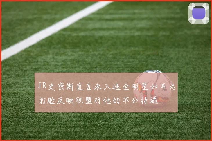 JR史密斯直言未入选全明星如耳光打脸反映联盟对他的不公待遇